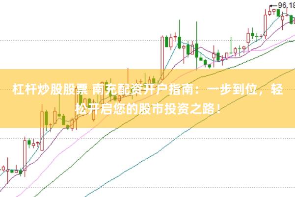 杠杆炒股股票 南充配资开户指南：一步到位，轻松开启您的股市投资之路！