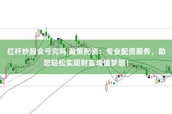 杠杆炒股会亏完吗 盈策配资：专业配资服务，助您轻松实现财富增值梦想！