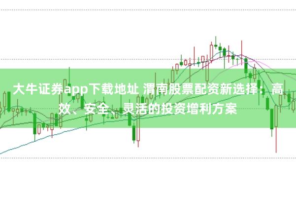 大牛证券app下载地址 渭南股票配资新选择：高效、安全、灵活的投资增利方案
