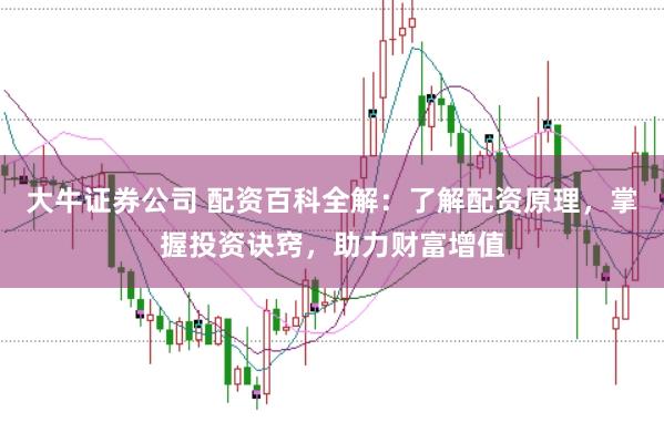 大牛证券公司 配资百科全解：了解配资原理，掌握投资诀窍，助力财富增值