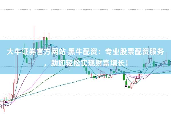 大牛证券官方网站 黑牛配资：专业股票配资服务，助您轻松实现财富增长！