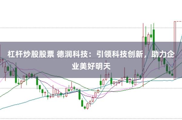 杠杆炒股股票 德润科技：引领科技创新，助力企业美好明天