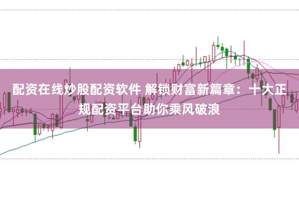 配资在线炒股配资软件 解锁财富新篇章：十大正规配资平台助你乘风破浪