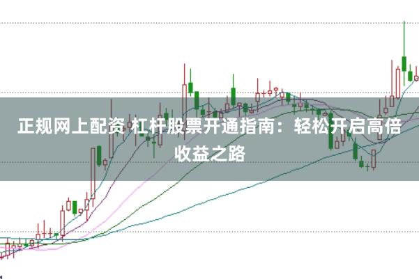 正规网上配资 杠杆股票开通指南：轻松开启高倍收益之路