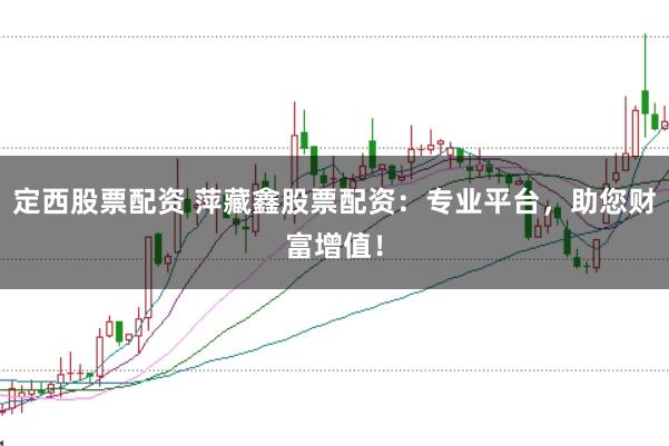 定西股票配资 萍藏鑫股票配资：专业平台，助您财富增值！