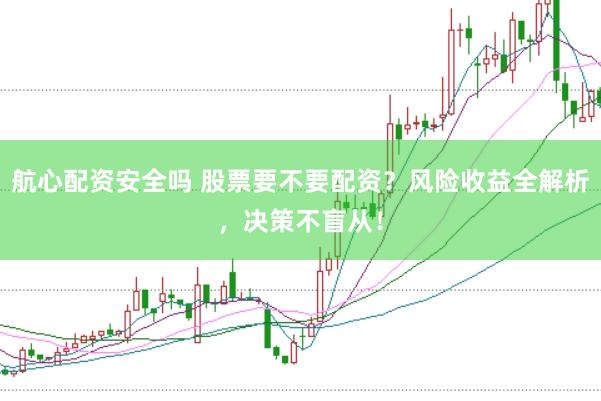 航心配资安全吗 股票要不要配资？风险收益全解析，决策不盲从！