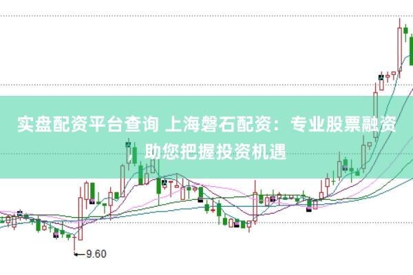 实盘配资平台查询 上海磐石配资：专业股票融资，助您把握投资机遇