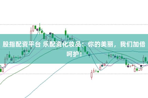 股指配资平台 乐配资化妆品：你的美丽，我们加倍呵护！