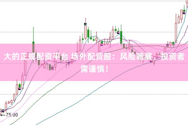 大的正规配资平台 场外配资股：风险暗藏，投资者需谨慎！