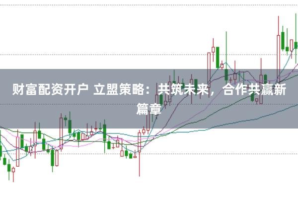 财富配资开户 立盟策略：共筑未来，合作共赢新篇章