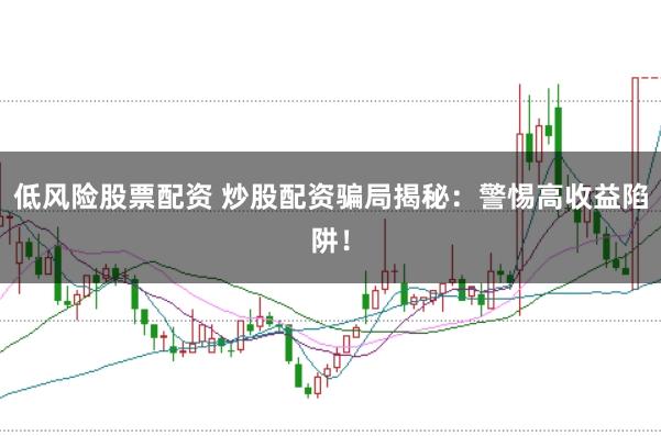 低风险股票配资 炒股配资骗局揭秘：警惕高收益陷阱！