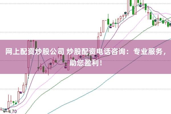 网上配资炒股公司 炒股配资电话咨询：专业服务，助您盈利！