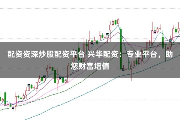 配资资深炒股配资平台 兴华配资：专业平台，助您财富增值