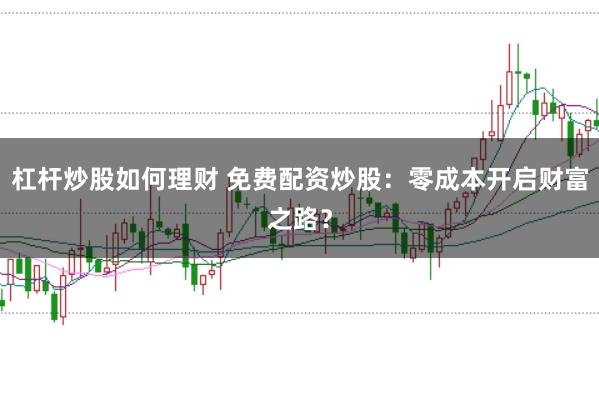 杠杆炒股如何理财 免费配资炒股：零成本开启财富之路？