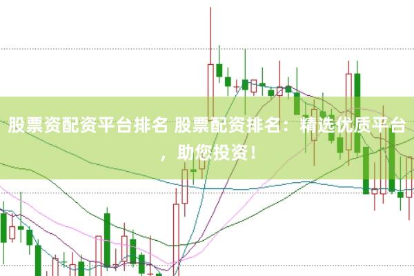 股票资配资平台排名 股票配资排名：精选优质平台，助您投资！