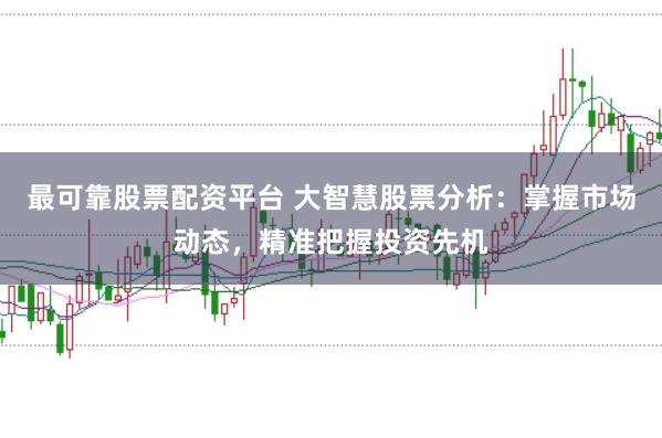 最可靠股票配资平台 大智慧股票分析：掌握市场动态，精准把握投资先机