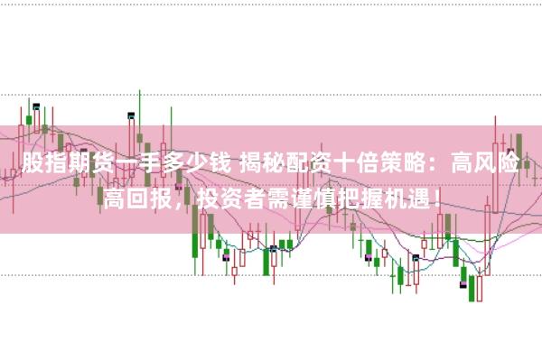 股指期货一手多少钱 揭秘配资十倍策略：高风险高回报，投资者需谨慎把握机遇！