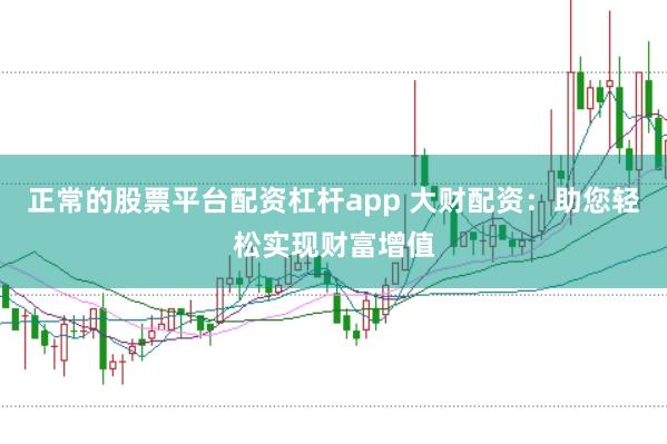 正常的股票平台配资杠杆app 大财配资：助您轻松实现财富增值
