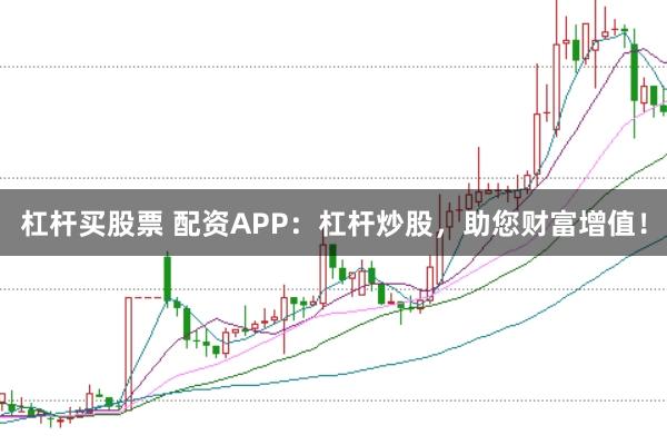 杠杆买股票 配资APP：杠杆炒股，助您财富增值！
