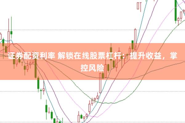 证券配资利率 解锁在线股票杠杆：提升收益，掌控风险