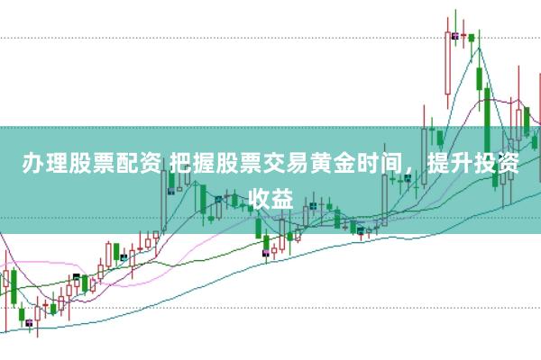 办理股票配资 把握股票交易黄金时间，提升投资收益