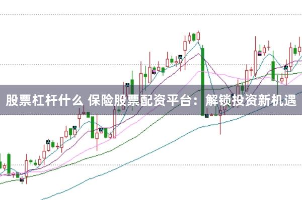 股票杠杆什么 保险股票配资平台：解锁投资新机遇