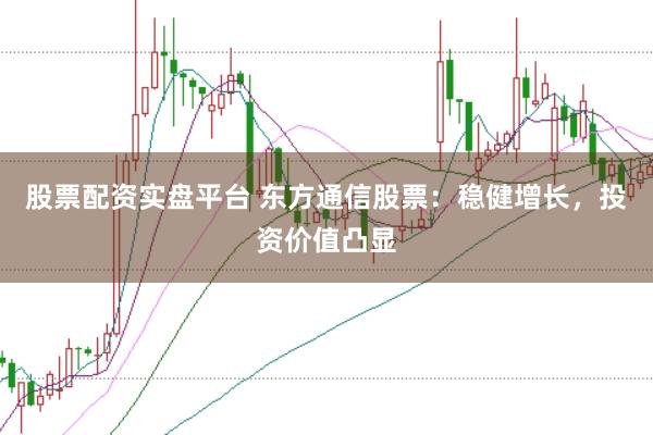股票配资实盘平台 东方通信股票：稳健增长，投资价值凸显