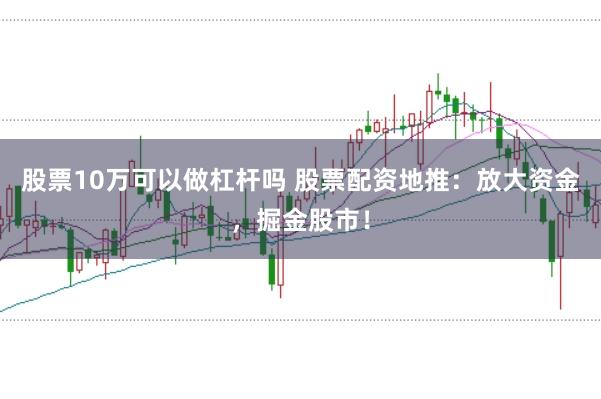 股票10万可以做杠杆吗 股票配资地推：放大资金，掘金股市！