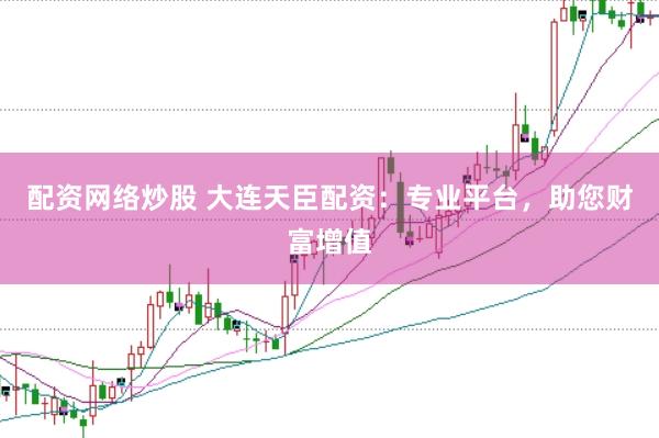配资网络炒股 大连天臣配资：专业平台，助您财富增值