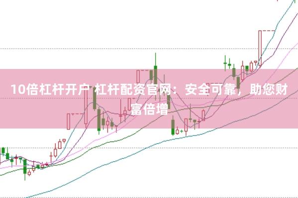 10倍杠杆开户 杠杆配资官网：安全可靠，助您财富倍增