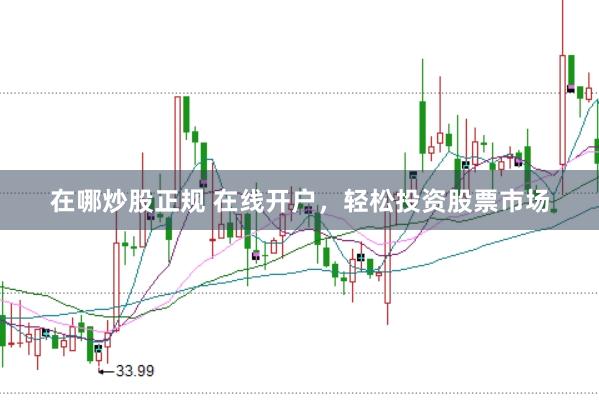 在哪炒股正规 在线开户，轻松投资股票市场