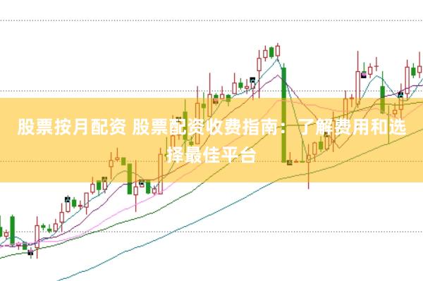 股票按月配资 股票配资收费指南：了解费用和选择最佳平台