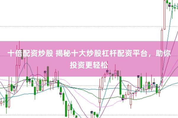 十倍配资炒股 揭秘十大炒股杠杆配资平台，助你投资更轻松