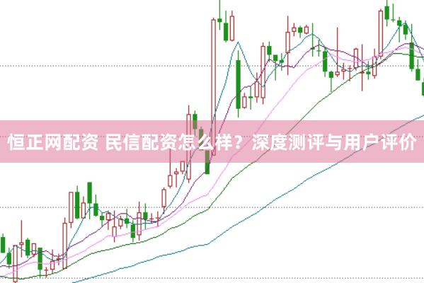 恒正网配资 民信配资怎么样？深度测评与用户评价