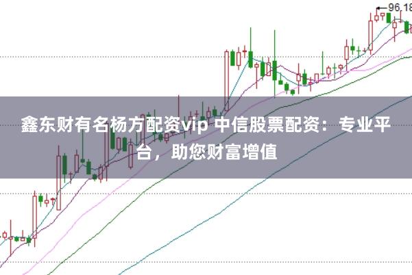 鑫东财有名杨方配资vip 中信股票配资：专业平台，助您财富增值