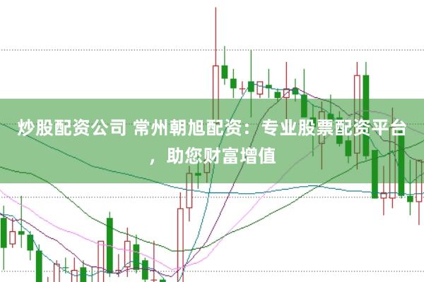 炒股配资公司 常州朝旭配资：专业股票配资平台，助您财富增值