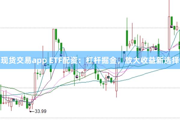 现货交易app ETF配资：杠杆掘金，放大收益新选择