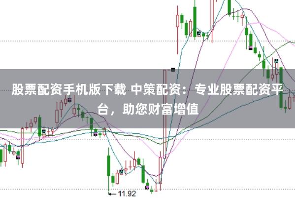 股票配资手机版下载 中策配资：专业股票配资平台，助您财富增值