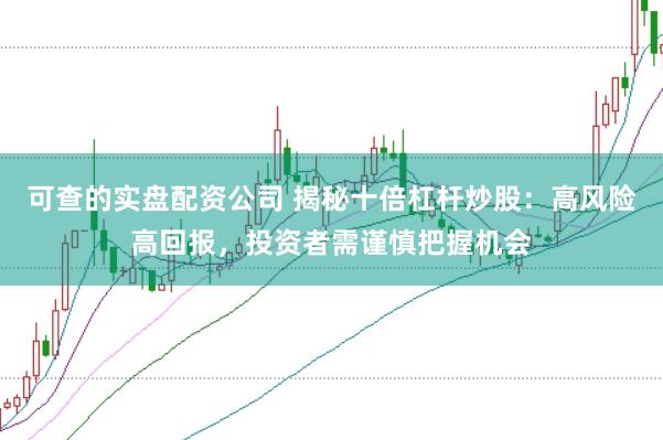 可查的实盘配资公司 揭秘十倍杠杆炒股：高风险高回报，投资者需谨慎把握机会