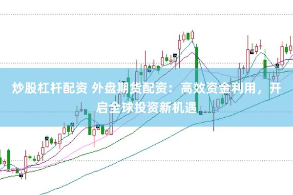 炒股杠杆配资 外盘期货配资：高效资金利用，开启全球投资新机遇