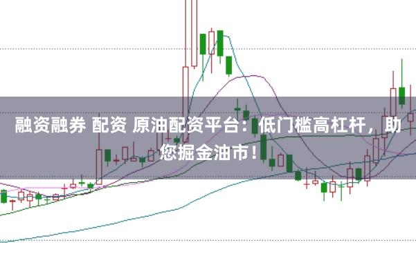 融资融券 配资 原油配资平台：低门槛高杠杆，助您掘金油市！