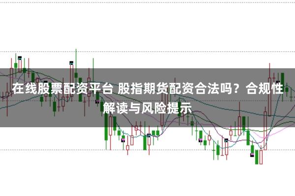 在线股票配资平台 股指期货配资合法吗？合规性解读与风险提示