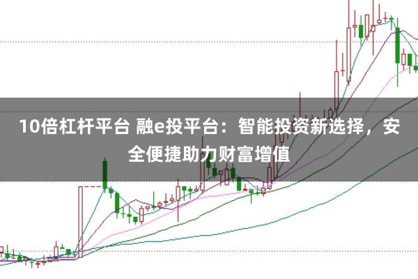 10倍杠杆平台 融e投平台：智能投资新选择，安全便捷助力财富增值
