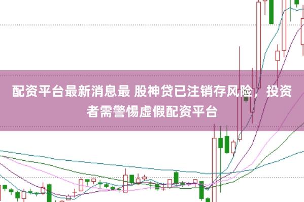 配资平台最新消息最 股神贷已注销存风险，投资者需警惕虚假配资平台
