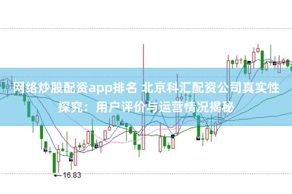 网络炒股配资app排名 北京科汇配资公司真实性探究：用户评价与运营情况揭秘