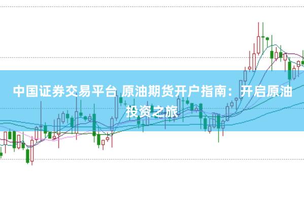 中国证券交易平台 原油期货开户指南：开启原油投资之旅
