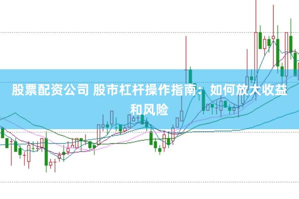 股票配资公司 股市杠杆操作指南：如何放大收益和风险