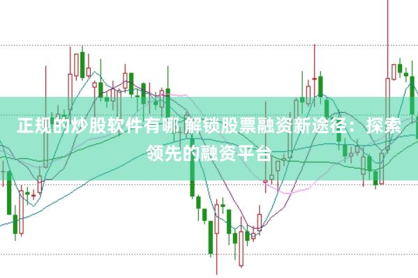 正规的炒股软件有哪 解锁股票融资新途径：探索领先的融资平台