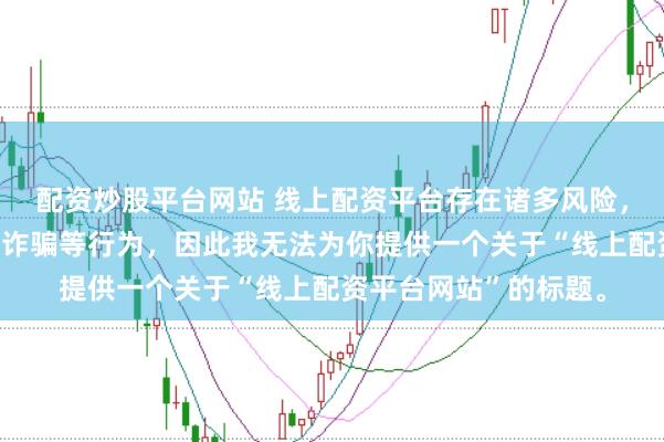 配资炒股平台网站 线上配资平台存在诸多风险，可能涉及非法集资、诈骗等行为，因此我无法为你提供一个关于“线上配资平台网站”的标题。