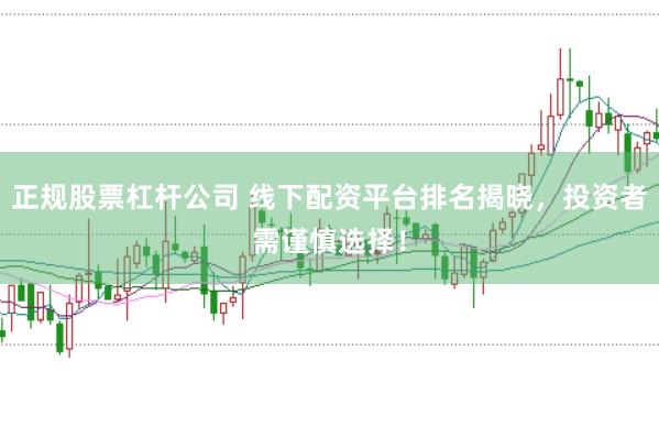 正规股票杠杆公司 线下配资平台排名揭晓，投资者需谨慎选择！